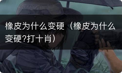 橡皮为什么变硬（橡皮为什么变硬?打十肖）