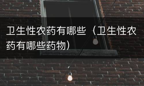 卫生性农药有哪些（卫生性农药有哪些药物）