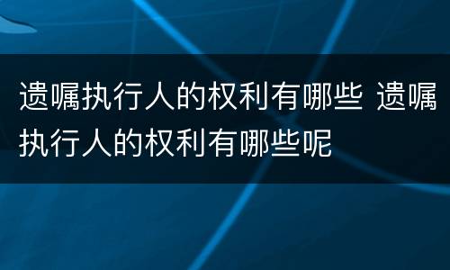 遗嘱执行人的权利有哪些 遗嘱执行人的权利有哪些呢