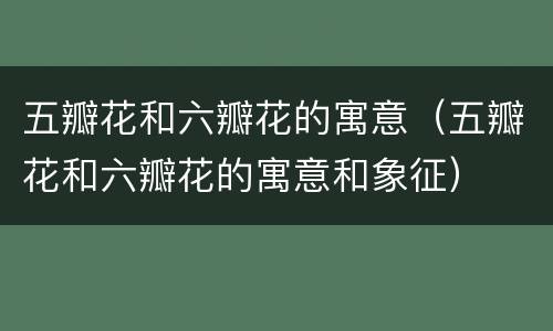 五瓣花和六瓣花的寓意（五瓣花和六瓣花的寓意和象征）