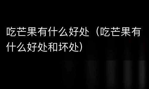 吃芒果有什么好处（吃芒果有什么好处和坏处）