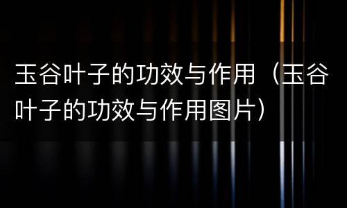 玉谷叶子的功效与作用（玉谷叶子的功效与作用图片）