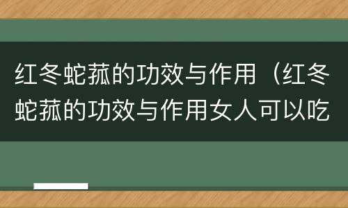 红冬蛇菰的功效与作用（红冬蛇菰的功效与作用女人可以吃）