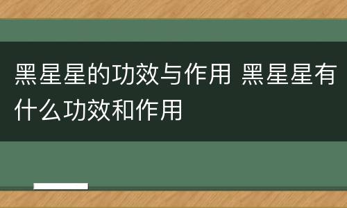 黑星星的功效与作用 黑星星有什么功效和作用
