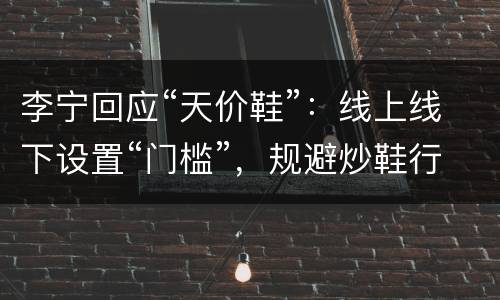 李宁回应“天价鞋”：线上线下设置“门槛”，规避炒鞋行为