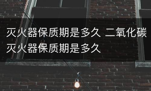 灭火器保质期是多久 二氧化碳灭火器保质期是多久