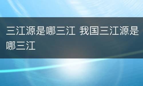三江源是哪三江 我国三江源是哪三江