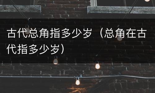 古代总角指多少岁（总角在古代指多少岁）