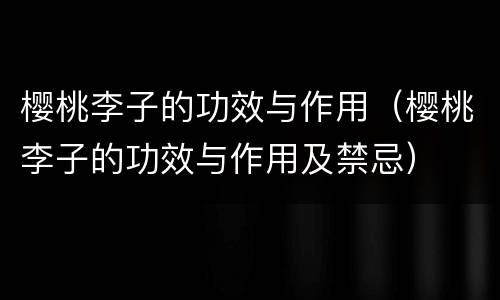 樱桃李子的功效与作用（樱桃李子的功效与作用及禁忌）