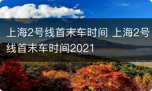 上海2号线首末车时间 上海2号线首末车时间2021