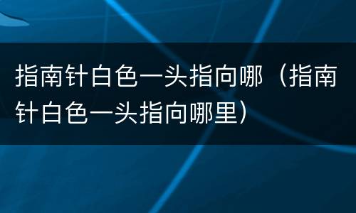 指南针白色一头指向哪（指南针白色一头指向哪里）