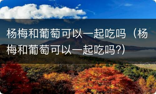 杨梅和葡萄可以一起吃吗（杨梅和葡萄可以一起吃吗?）