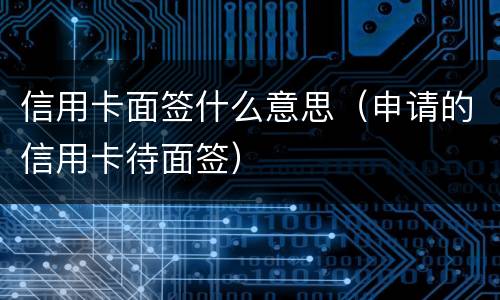 信用卡面签什么意思（申请的信用卡待面签）