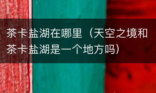 茶卡盐湖在哪里（天空之境和茶卡盐湖是一个地方吗）