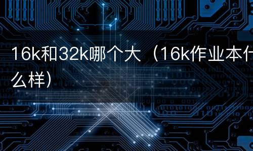 16k和32k哪个大（16k作业本什么样）