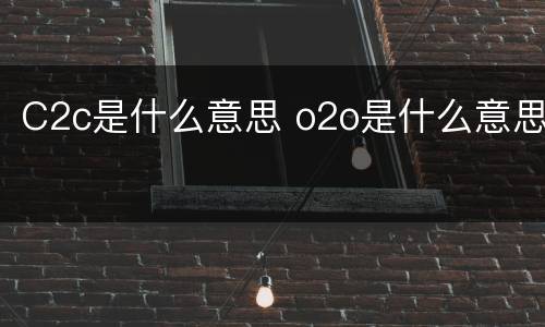 C2c是什么意思 o2o是什么意思