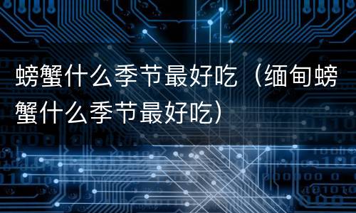 螃蟹什么季节最好吃（缅甸螃蟹什么季节最好吃）