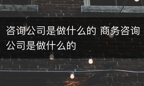咨询公司是做什么的 商务咨询公司是做什么的