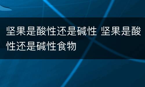 坚果是酸性还是碱性 坚果是酸性还是碱性食物