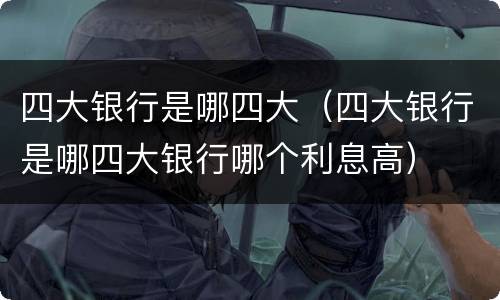 四大银行是哪四大（四大银行是哪四大银行哪个利息高）