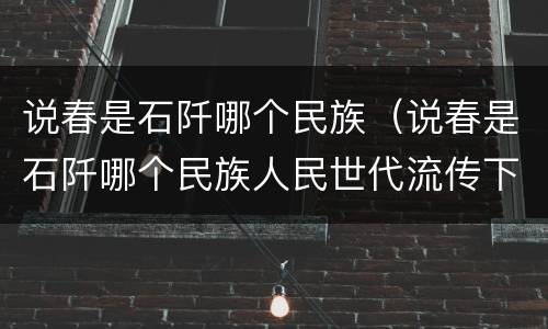 说春是石阡哪个民族（说春是石阡哪个民族人民世代流传下来的）
