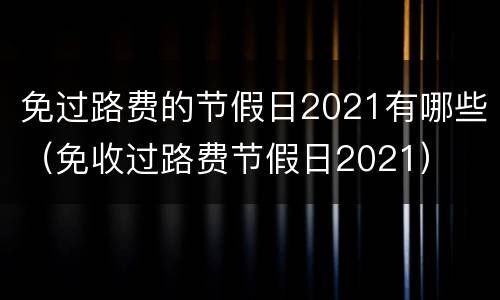 免过路费的节假日2021有哪些（免收过路费节假日2021）