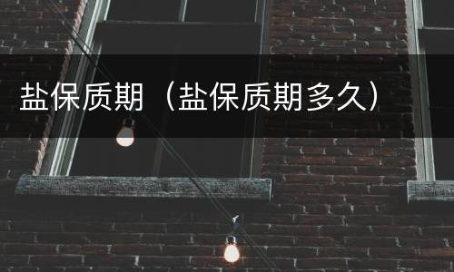 盐保质期（盐保质期多久）