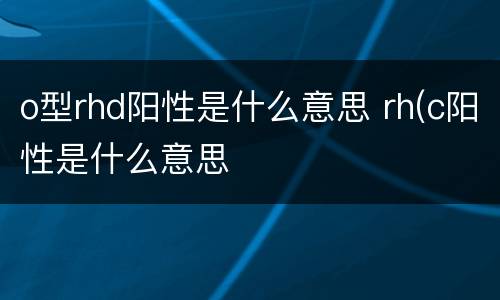o型rhd阳性是什么意思 rh(c阳性是什么意思