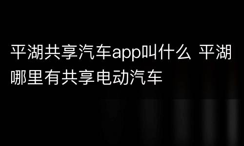 平湖共享汽车app叫什么 平湖哪里有共享电动汽车