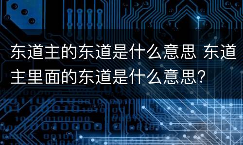 东道主的东道是什么意思 东道主里面的东道是什么意思?
