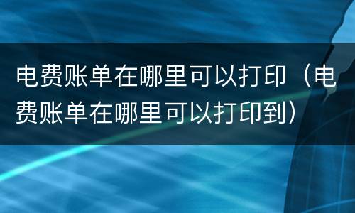 电费账单在哪里可以打印（电费账单在哪里可以打印到）