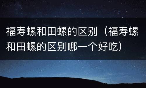 福寿螺和田螺的区别（福寿螺和田螺的区别哪一个好吃）