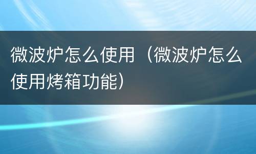 微波炉怎么使用（微波炉怎么使用烤箱功能）