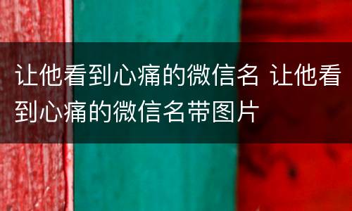 让他看到心痛的微信名 让他看到心痛的微信名带图片