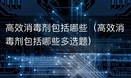高效消毒剂包括哪些（高效消毒剂包括哪些多选题）