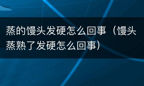 蒸的馒头发硬怎么回事（馒头蒸熟了发硬怎么回事）