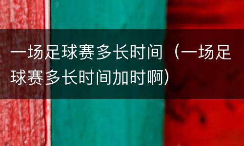 一场足球赛多长时间（一场足球赛多长时间加时啊）