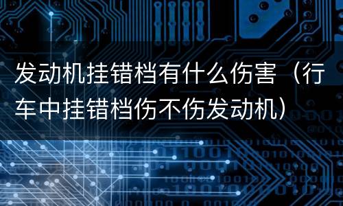 发动机挂错档有什么伤害（行车中挂错档伤不伤发动机）