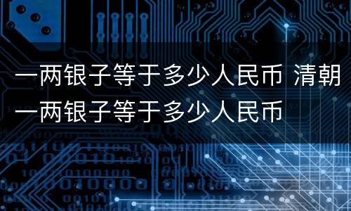 一两银子等于多少人民币 清朝一两银子等于多少人民币