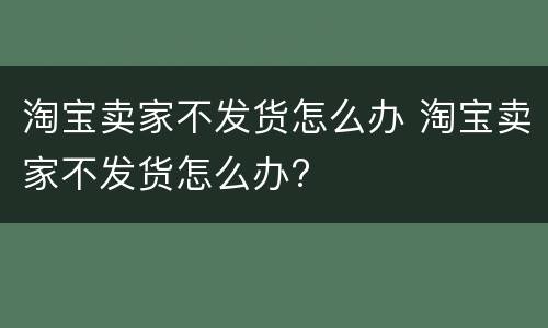 淘宝卖家不发货怎么办 淘宝卖家不发货怎么办?