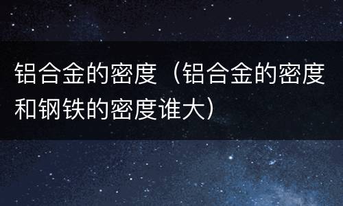 铝合金的密度（铝合金的密度和钢铁的密度谁大）
