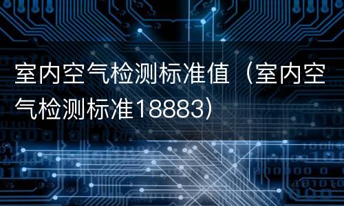 室内空气检测标准值（室内空气检测标准18883）