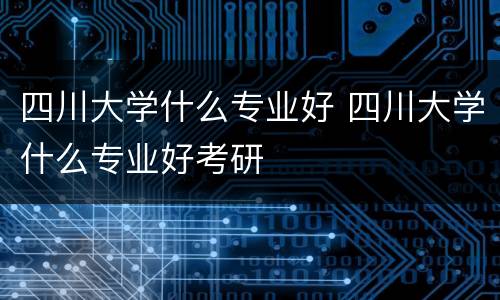 四川大学什么专业好 四川大学什么专业好考研