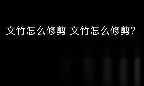 文竹怎么修剪 文竹怎么修剪?