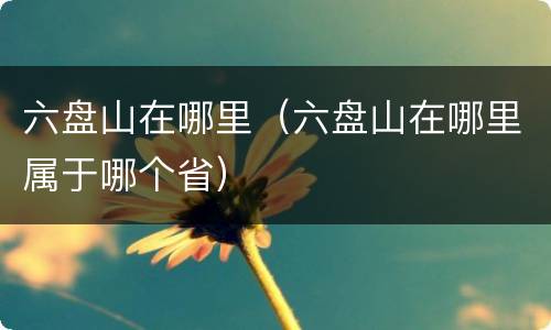 六盘山在哪里（六盘山在哪里属于哪个省）