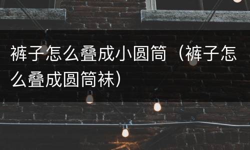 裤子怎么叠成小圆筒（裤子怎么叠成圆筒袜）