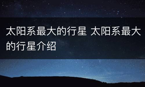 太阳系最大的行星 太阳系最大的行星介绍