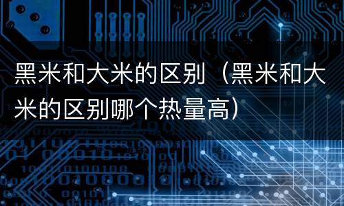 黑米和大米的区别（黑米和大米的区别哪个热量高）