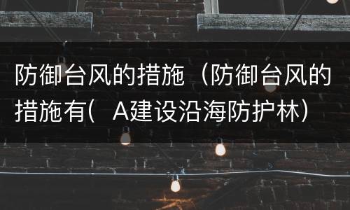 防御台风的措施（防御台风的措施有(  A建设沿海防护林）