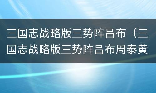 三国志战略版三势阵吕布（三国志战略版三势阵吕布周泰黄月英）